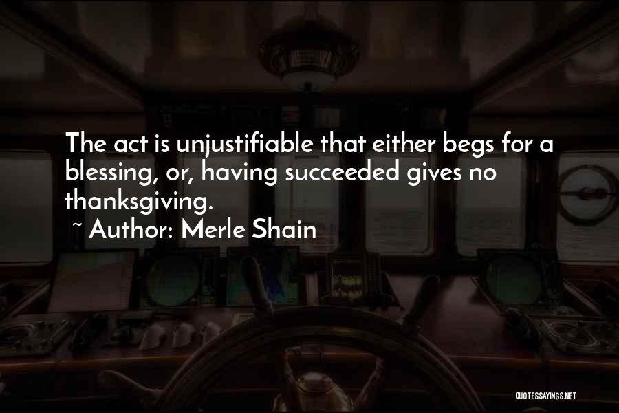 Merle Shain Quotes: The Act Is Unjustifiable That Either Begs For A Blessing, Or, Having Succeeded Gives No Thanksgiving.