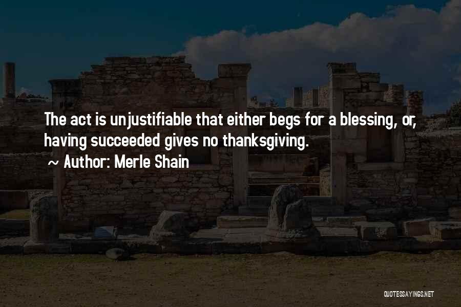 Merle Shain Quotes: The Act Is Unjustifiable That Either Begs For A Blessing, Or, Having Succeeded Gives No Thanksgiving.