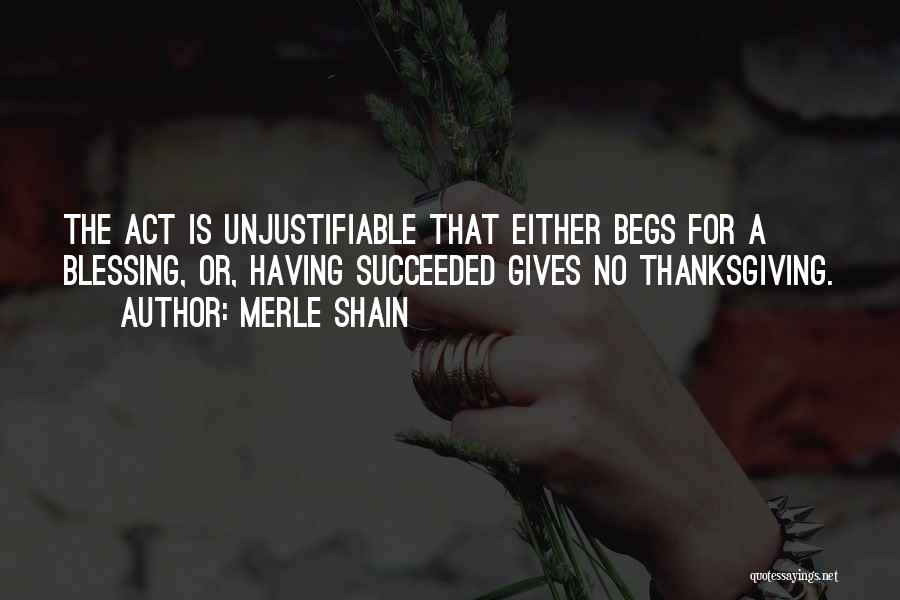 Merle Shain Quotes: The Act Is Unjustifiable That Either Begs For A Blessing, Or, Having Succeeded Gives No Thanksgiving.