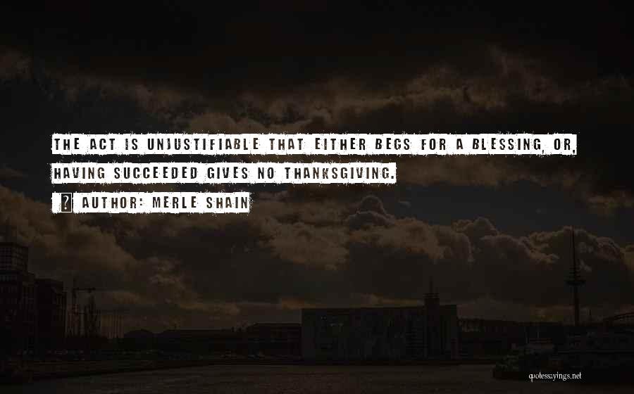 Merle Shain Quotes: The Act Is Unjustifiable That Either Begs For A Blessing, Or, Having Succeeded Gives No Thanksgiving.