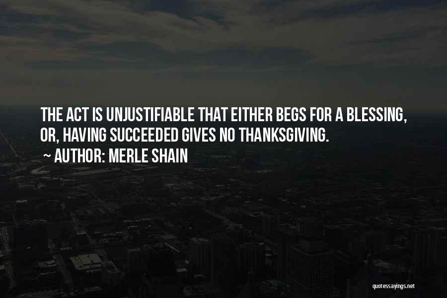 Merle Shain Quotes: The Act Is Unjustifiable That Either Begs For A Blessing, Or, Having Succeeded Gives No Thanksgiving.