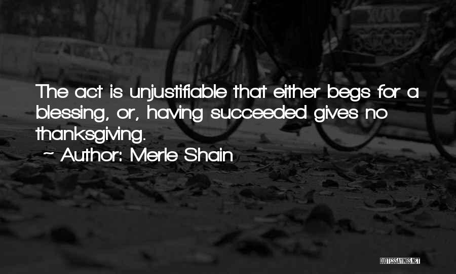 Merle Shain Quotes: The Act Is Unjustifiable That Either Begs For A Blessing, Or, Having Succeeded Gives No Thanksgiving.