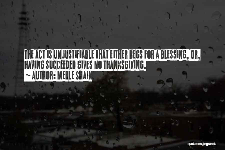 Merle Shain Quotes: The Act Is Unjustifiable That Either Begs For A Blessing, Or, Having Succeeded Gives No Thanksgiving.