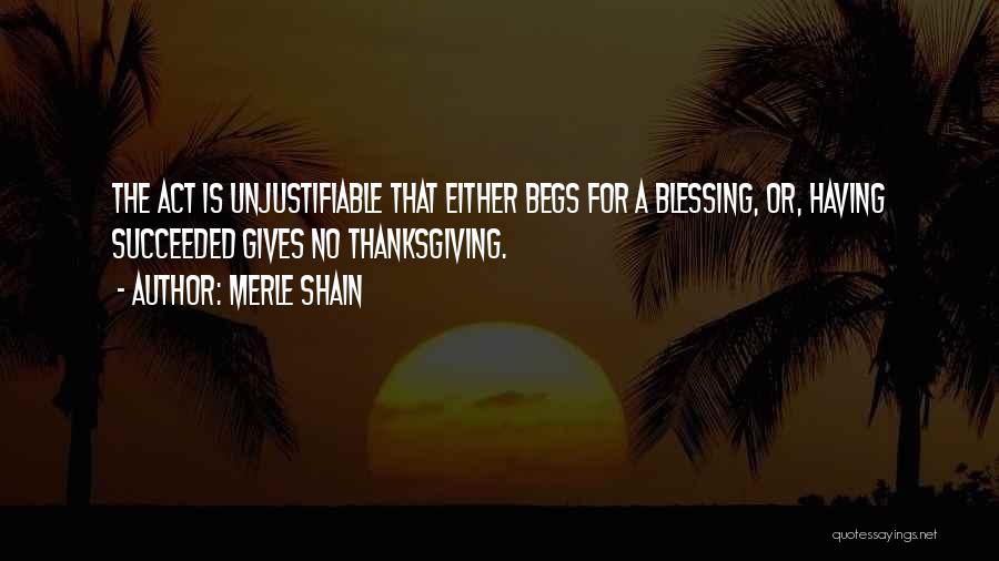 Merle Shain Quotes: The Act Is Unjustifiable That Either Begs For A Blessing, Or, Having Succeeded Gives No Thanksgiving.