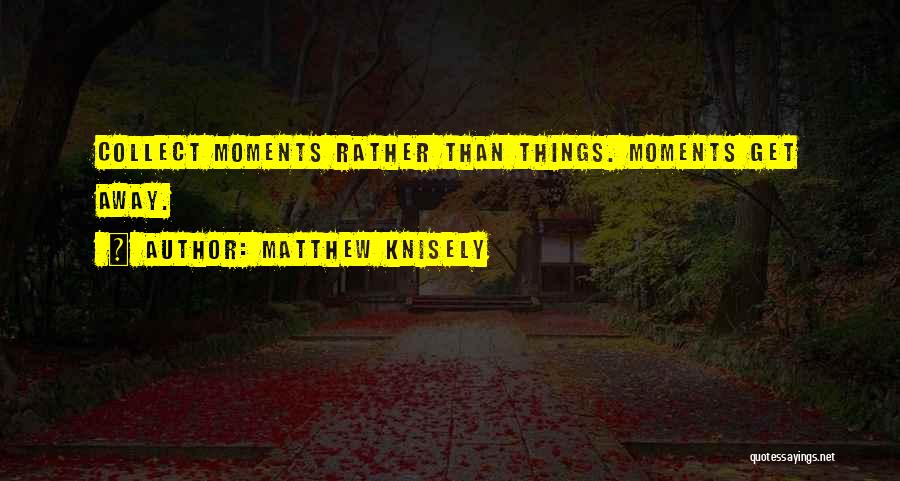 Matthew Knisely Quotes: Collect Moments Rather Than Things. Moments Get Away.