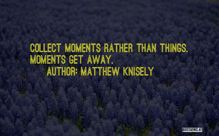 Matthew Knisely Quotes: Collect Moments Rather Than Things. Moments Get Away.