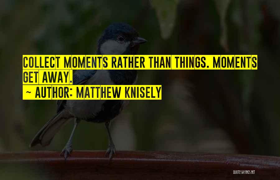 Matthew Knisely Quotes: Collect Moments Rather Than Things. Moments Get Away.