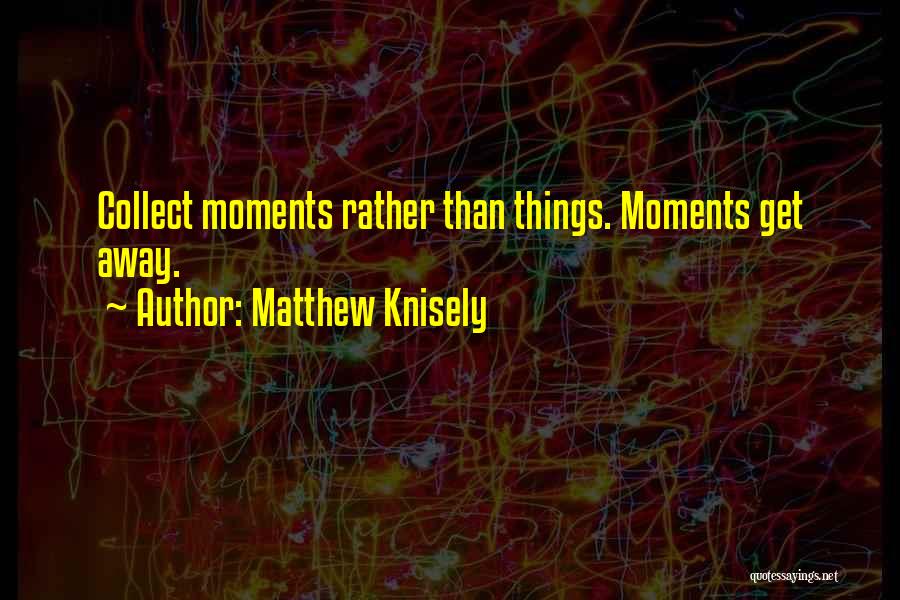 Matthew Knisely Quotes: Collect Moments Rather Than Things. Moments Get Away.