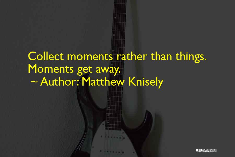 Matthew Knisely Quotes: Collect Moments Rather Than Things. Moments Get Away.