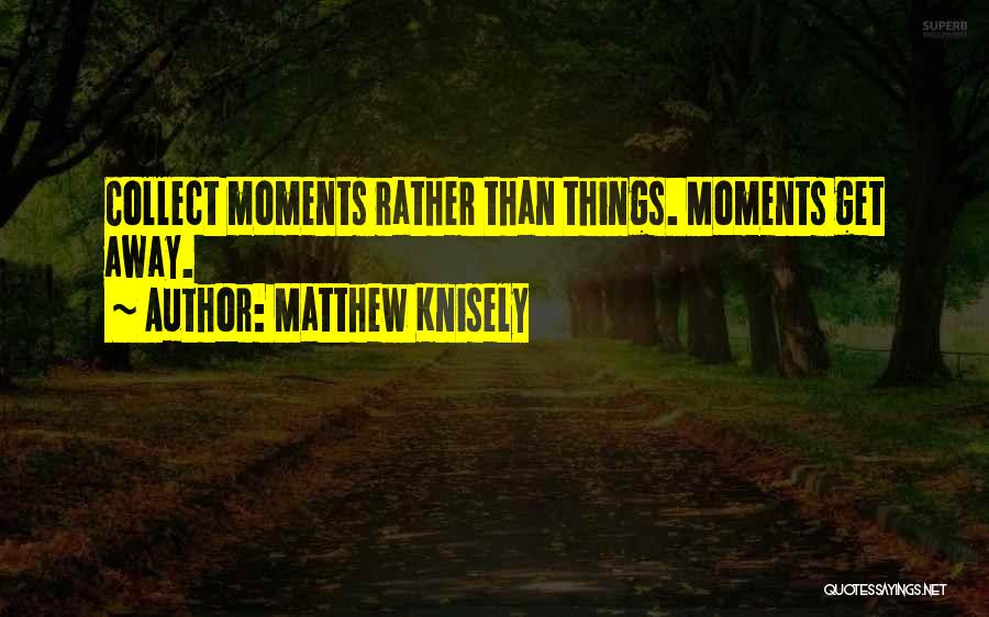 Matthew Knisely Quotes: Collect Moments Rather Than Things. Moments Get Away.
