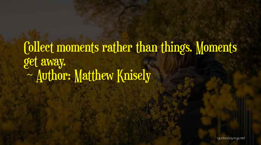Matthew Knisely Quotes: Collect Moments Rather Than Things. Moments Get Away.