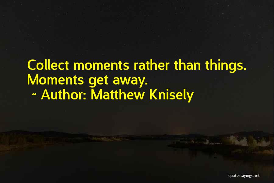 Matthew Knisely Quotes: Collect Moments Rather Than Things. Moments Get Away.