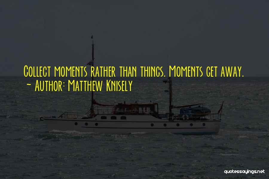 Matthew Knisely Quotes: Collect Moments Rather Than Things. Moments Get Away.