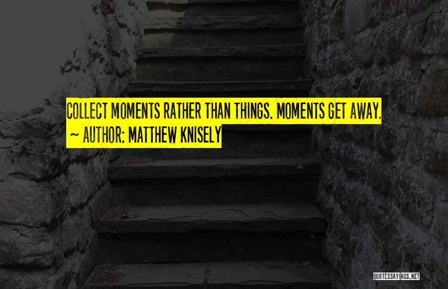 Matthew Knisely Quotes: Collect Moments Rather Than Things. Moments Get Away.