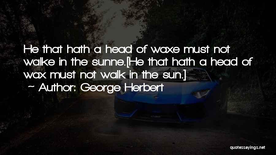 George Herbert Quotes: He That Hath A Head Of Waxe Must Not Walke In The Sunne.[he That Hath A Head Of Wax Must
