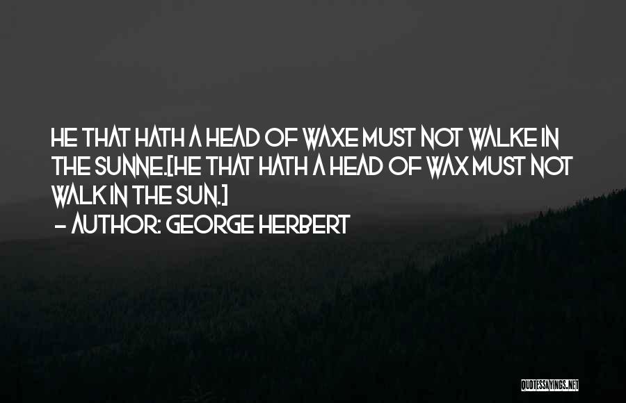 George Herbert Quotes: He That Hath A Head Of Waxe Must Not Walke In The Sunne.[he That Hath A Head Of Wax Must