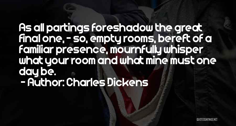 Charles Dickens Quotes: As All Partings Foreshadow The Great Final One, - So, Empty Rooms, Bereft Of A Familiar Presence, Mournfully Whisper What