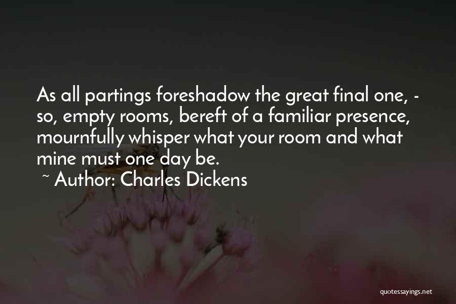 Charles Dickens Quotes: As All Partings Foreshadow The Great Final One, - So, Empty Rooms, Bereft Of A Familiar Presence, Mournfully Whisper What