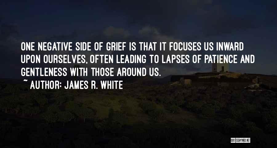 James R. White Quotes: One Negative Side Of Grief Is That It Focuses Us Inward Upon Ourselves, Often Leading To Lapses Of Patience And