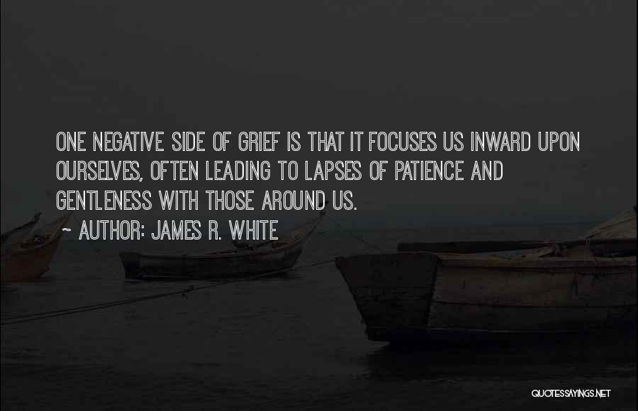 James R. White Quotes: One Negative Side Of Grief Is That It Focuses Us Inward Upon Ourselves, Often Leading To Lapses Of Patience And