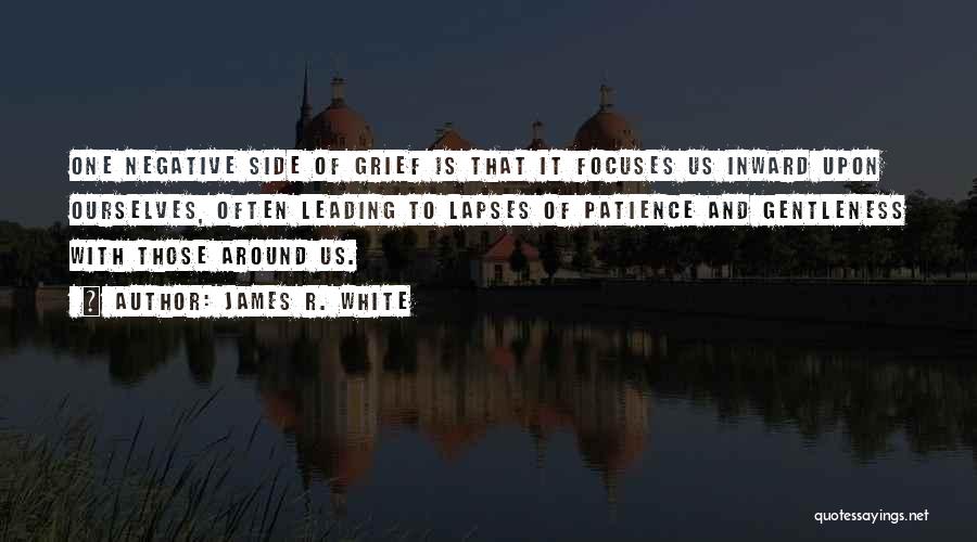 James R. White Quotes: One Negative Side Of Grief Is That It Focuses Us Inward Upon Ourselves, Often Leading To Lapses Of Patience And