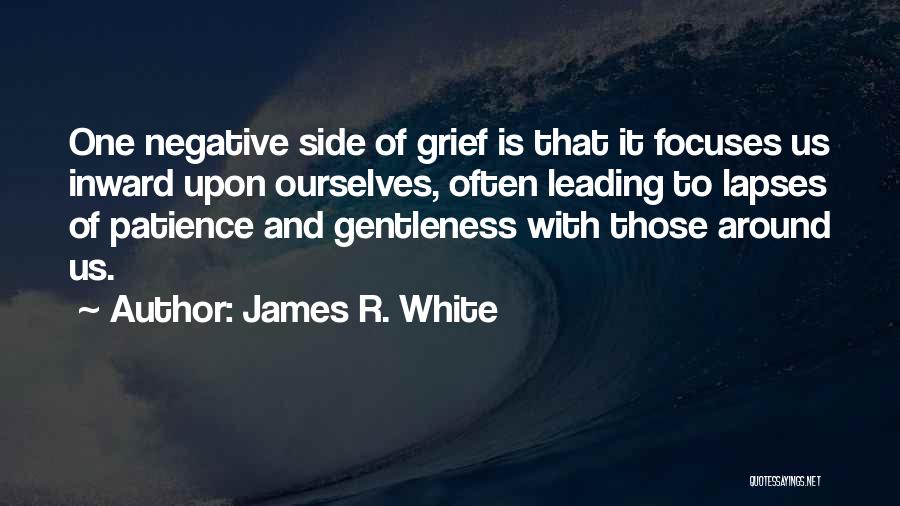 James R. White Quotes: One Negative Side Of Grief Is That It Focuses Us Inward Upon Ourselves, Often Leading To Lapses Of Patience And