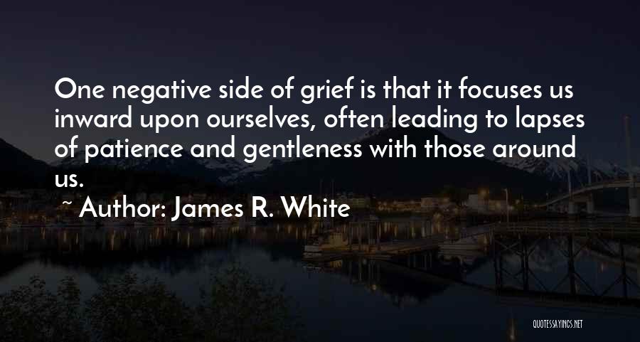 James R. White Quotes: One Negative Side Of Grief Is That It Focuses Us Inward Upon Ourselves, Often Leading To Lapses Of Patience And