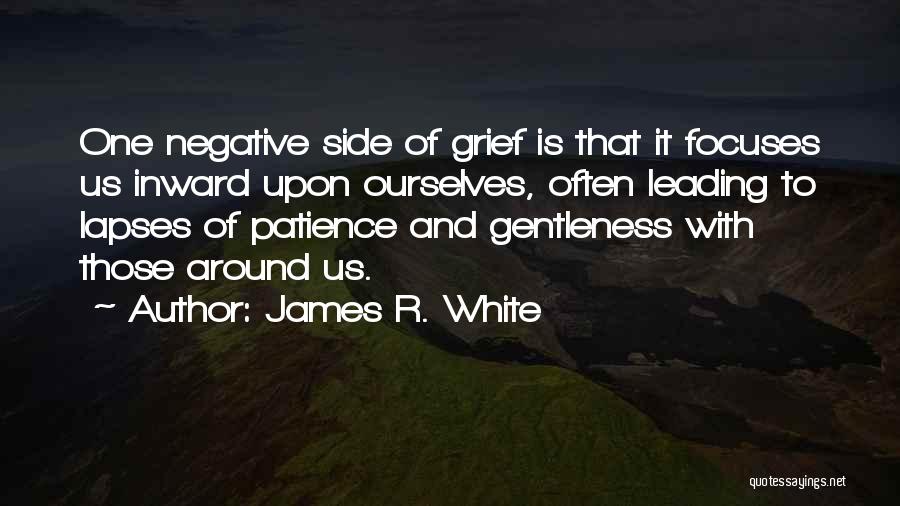 James R. White Quotes: One Negative Side Of Grief Is That It Focuses Us Inward Upon Ourselves, Often Leading To Lapses Of Patience And