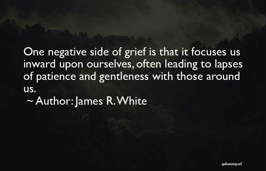 James R. White Quotes: One Negative Side Of Grief Is That It Focuses Us Inward Upon Ourselves, Often Leading To Lapses Of Patience And