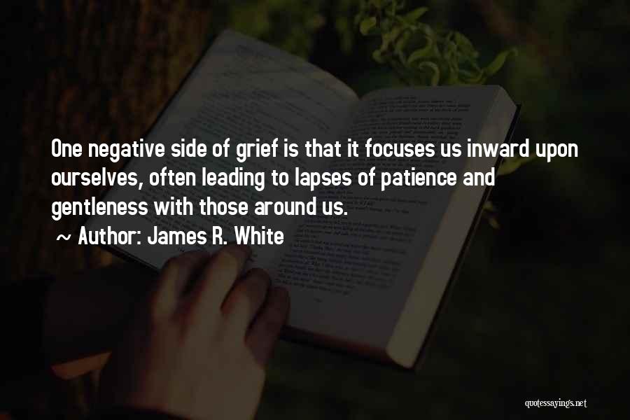 James R. White Quotes: One Negative Side Of Grief Is That It Focuses Us Inward Upon Ourselves, Often Leading To Lapses Of Patience And