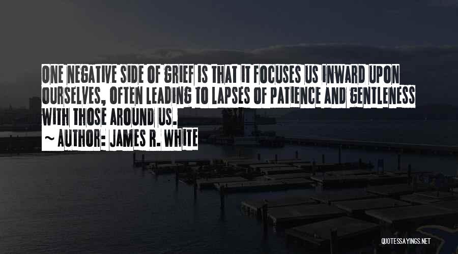 James R. White Quotes: One Negative Side Of Grief Is That It Focuses Us Inward Upon Ourselves, Often Leading To Lapses Of Patience And