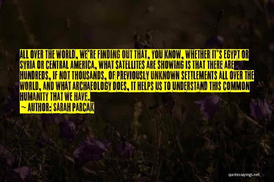 Sarah Parcak Quotes: All Over The World, We're Finding Out That, You Know, Whether It's Egypt Or Syria Or Central America, What Satellites