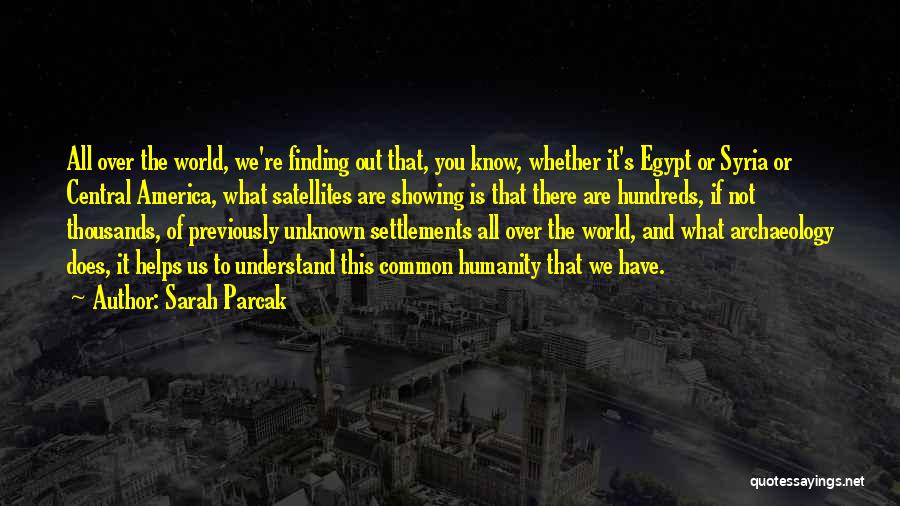 Sarah Parcak Quotes: All Over The World, We're Finding Out That, You Know, Whether It's Egypt Or Syria Or Central America, What Satellites