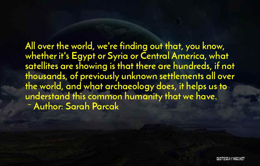 Sarah Parcak Quotes: All Over The World, We're Finding Out That, You Know, Whether It's Egypt Or Syria Or Central America, What Satellites