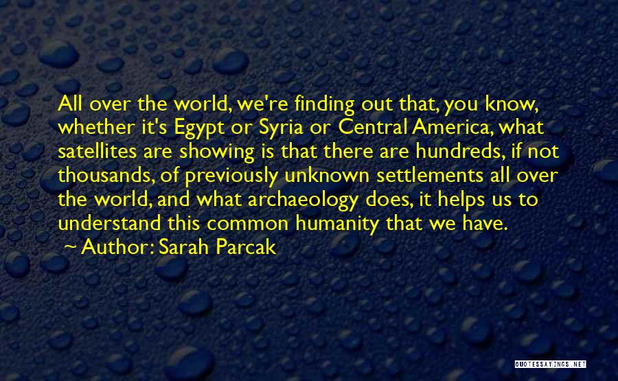 Sarah Parcak Quotes: All Over The World, We're Finding Out That, You Know, Whether It's Egypt Or Syria Or Central America, What Satellites