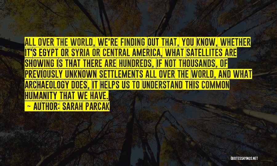 Sarah Parcak Quotes: All Over The World, We're Finding Out That, You Know, Whether It's Egypt Or Syria Or Central America, What Satellites