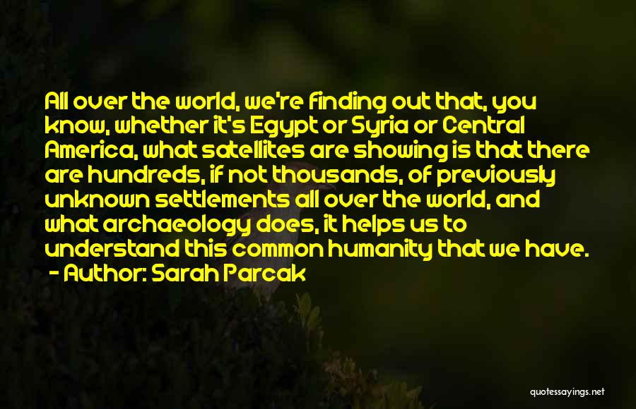 Sarah Parcak Quotes: All Over The World, We're Finding Out That, You Know, Whether It's Egypt Or Syria Or Central America, What Satellites