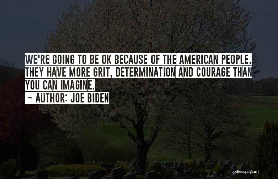 Joe Biden Quotes: We're Going To Be Ok Because Of The American People. They Have More Grit, Determination And Courage Than You Can