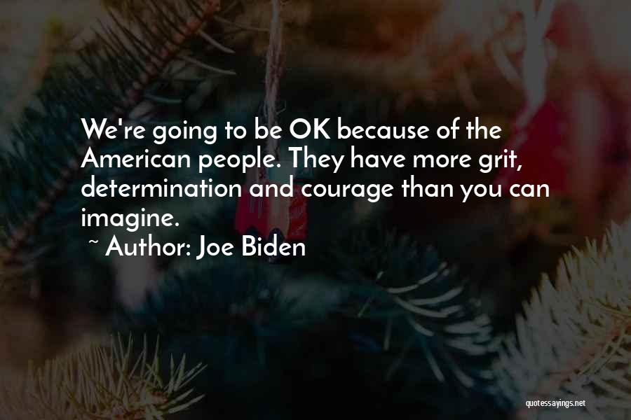 Joe Biden Quotes: We're Going To Be Ok Because Of The American People. They Have More Grit, Determination And Courage Than You Can