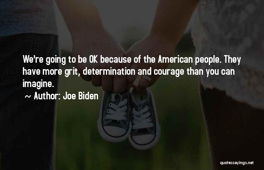 Joe Biden Quotes: We're Going To Be Ok Because Of The American People. They Have More Grit, Determination And Courage Than You Can