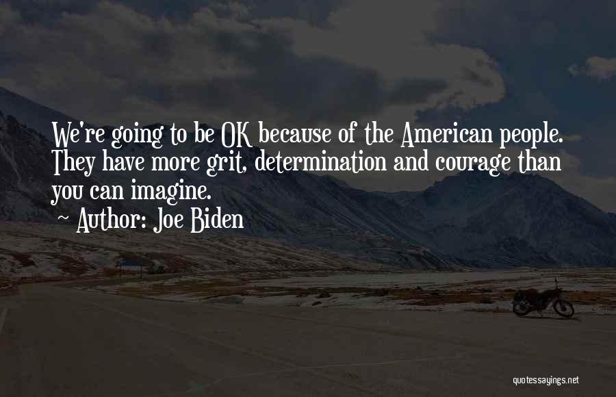 Joe Biden Quotes: We're Going To Be Ok Because Of The American People. They Have More Grit, Determination And Courage Than You Can