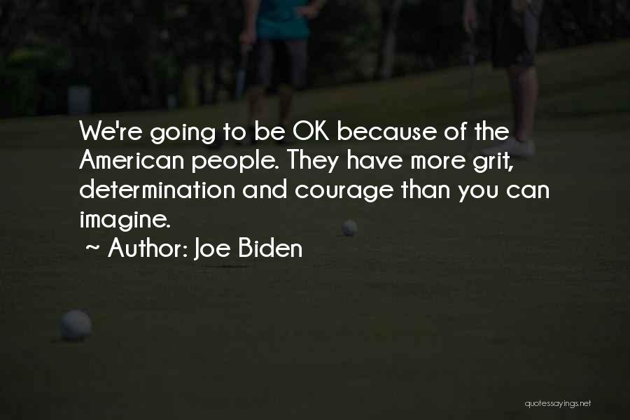 Joe Biden Quotes: We're Going To Be Ok Because Of The American People. They Have More Grit, Determination And Courage Than You Can