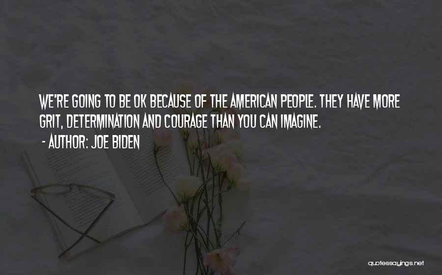 Joe Biden Quotes: We're Going To Be Ok Because Of The American People. They Have More Grit, Determination And Courage Than You Can