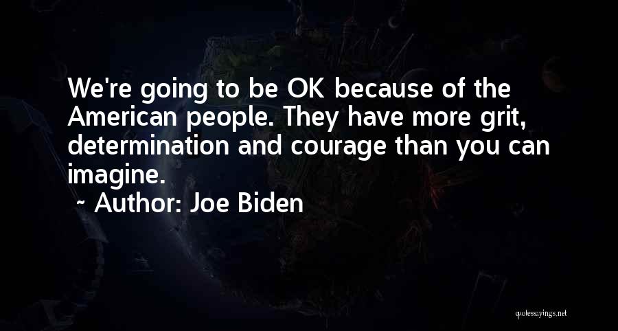 Joe Biden Quotes: We're Going To Be Ok Because Of The American People. They Have More Grit, Determination And Courage Than You Can