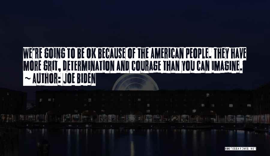 Joe Biden Quotes: We're Going To Be Ok Because Of The American People. They Have More Grit, Determination And Courage Than You Can