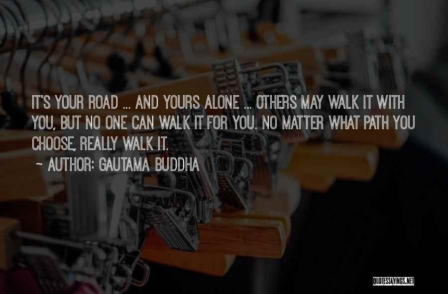 Gautama Buddha Quotes: It's Your Road ... And Yours Alone ... Others May Walk It With You, But No One Can Walk It