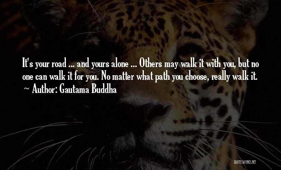 Gautama Buddha Quotes: It's Your Road ... And Yours Alone ... Others May Walk It With You, But No One Can Walk It