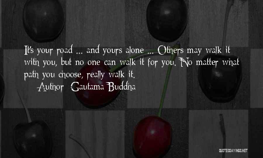 Gautama Buddha Quotes: It's Your Road ... And Yours Alone ... Others May Walk It With You, But No One Can Walk It