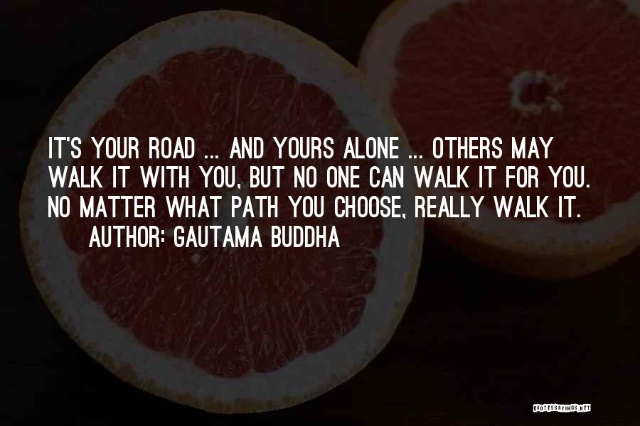 Gautama Buddha Quotes: It's Your Road ... And Yours Alone ... Others May Walk It With You, But No One Can Walk It