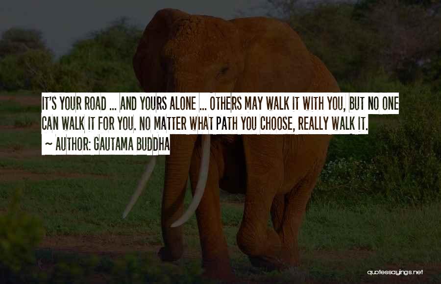 Gautama Buddha Quotes: It's Your Road ... And Yours Alone ... Others May Walk It With You, But No One Can Walk It